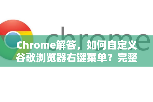 Chrome解答，如何自定义谷歌浏览器右键菜单？完整教程与常见问题