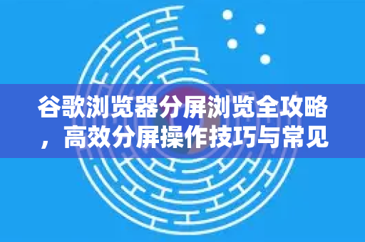 谷歌浏览器分屏浏览全攻略，高效分屏操作技巧与常见问题解答