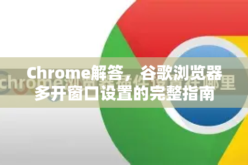 Chrome解答，谷歌浏览器多开窗口设置的完整指南