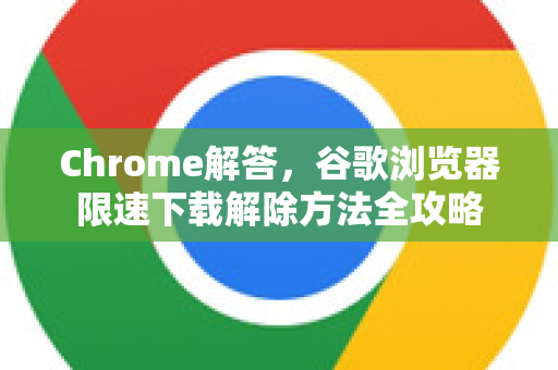 Chrome解答，谷歌浏览器限速下载解除方法全攻略
