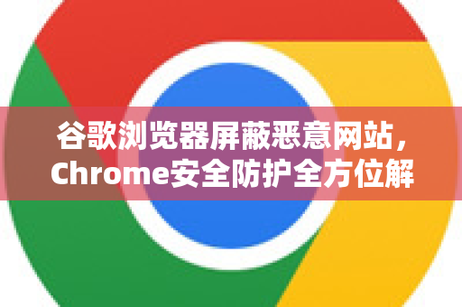 谷歌浏览器屏蔽恶意网站，Chrome安全防护全方位解答