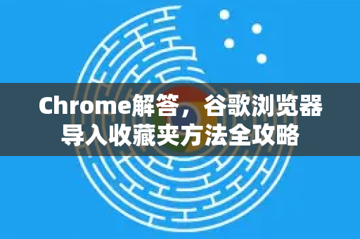 Chrome解答，谷歌浏览器导入收藏夹方法全攻略