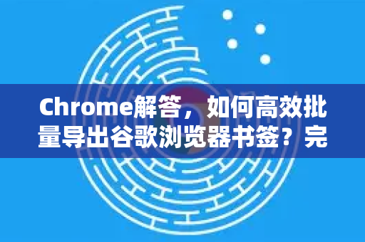 Chrome解答，如何高效批量导出谷歌浏览器书签？完整教程与常见问题