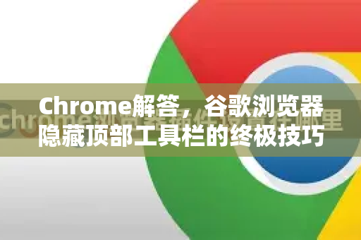 Chrome解答，谷歌浏览器隐藏顶部工具栏的终极技巧
