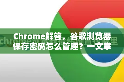 Chrome解答，谷歌浏览器保存密码怎么管理？一文掌握所有技巧