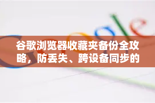 谷歌浏览器收藏夹备份全攻略，防丢失、跨设备同步的终极指南