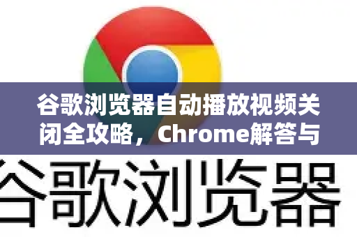 谷歌浏览器自动播放视频关闭全攻略，Chrome解答与设置技巧