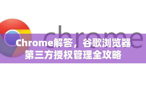 Chrome解答，谷歌浏览器第三方授权管理全攻略