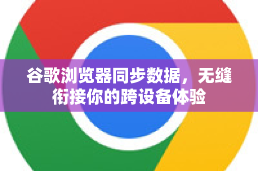 谷歌浏览器同步数据，无缝衔接你的跨设备体验