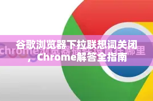 谷歌浏览器下拉联想词关闭，Chrome解答全指南