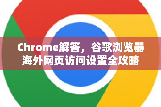 Chrome解答，谷歌浏览器海外网页访问设置全攻略