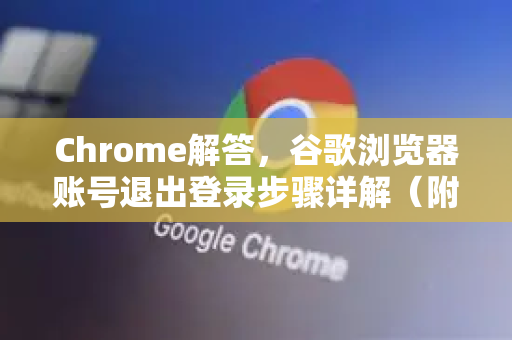 Chrome解答，谷歌浏览器账号退出登录步骤详解（附常见问题）