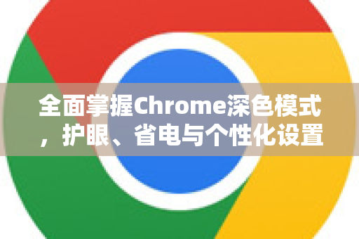 全面掌握Chrome深色模式，护眼、省电与个性化设置终极指南
