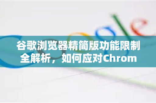 谷歌浏览器精简版功能限制全解析，如何应对Chrome精简版的局限？-第1张图片-[Chrome] Google下载-谷歌中国官网2026最新版