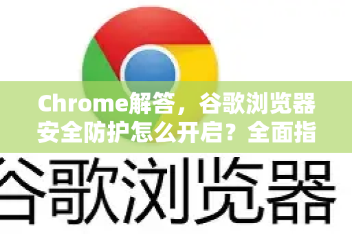 Chrome解答，谷歌浏览器安全防护怎么开启？全面指南与常见问题-第1张图片-[Chrome] Google下载-谷歌中国官网2026最新版