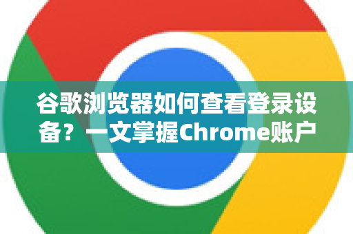 谷歌浏览器如何查看登录设备？一文掌握Chrome账户安全核心技巧-第1张图片-[Chrome] Google下载-谷歌中国官网2026最新版