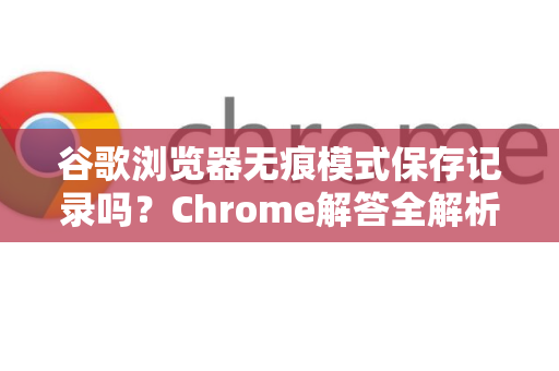 谷歌浏览器无痕模式保存记录吗？Chrome解答全解析-第1张图片-[Chrome] Google下载-谷歌中国官网2026最新版