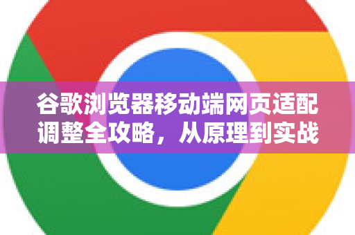 谷歌浏览器移动端网页适配调整全攻略，从原理到实战解决屏幕错位问题