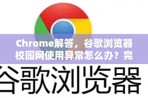 Chrome解答，谷歌浏览器校园网使用异常怎么办？完整解决指南