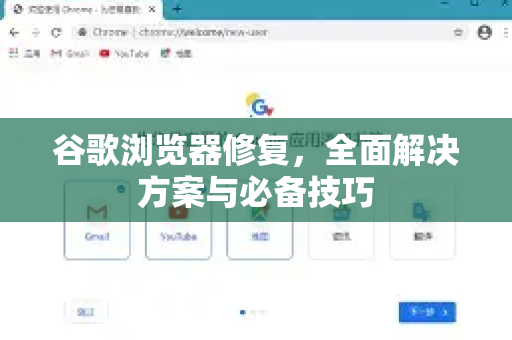 谷歌浏览器修复，全面解决方案与必备技巧
