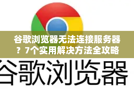 谷歌浏览器无法连接服务器？7个实用解决方法全攻略