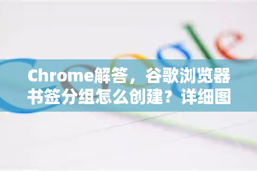 Chrome解答，谷歌浏览器书签分组怎么创建？详细图文教程与实用技巧