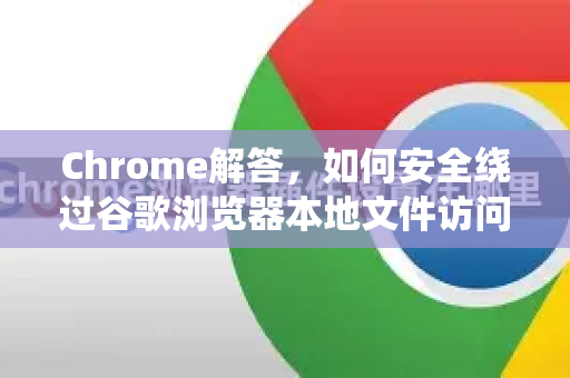 Chrome解答，如何安全绕过谷歌浏览器本地文件访问限制？完整指南与常见问题