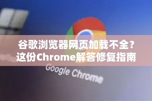 谷歌浏览器网页加载不全？这份Chrome解答修复指南能帮你彻底解决