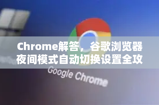 Chrome解答，谷歌浏览器夜间模式自动切换设置全攻略-第1张图片-[Chrome] Google下载-谷歌中国官网2026最新版