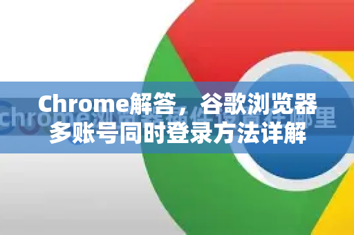 Chrome解答，谷歌浏览器多账号同时登录方法详解-第1张图片-[Chrome] Google下载-谷歌中国官网2026最新版