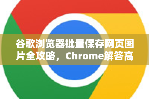 谷歌浏览器批量保存网页图片全攻略，Chrome解答高效技巧-第1张图片-[Chrome] Google下载-谷歌中国官网2026最新版