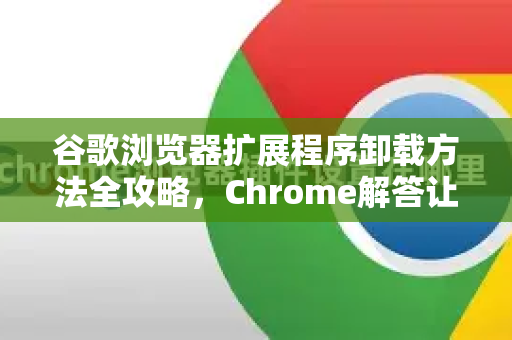 谷歌浏览器扩展程序卸载方法全攻略，Chrome解答让你轻松清理