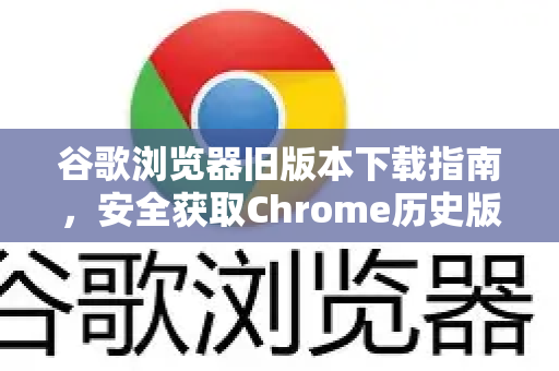 谷歌浏览器旧版本下载指南，安全获取Chrome历史版本的完整解答