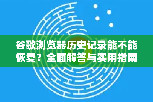 谷歌浏览器历史记录能不能恢复？全面解答与实用指南