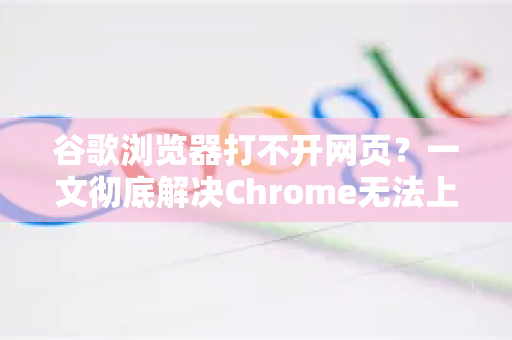 谷歌浏览器打不开网页？一文彻底解决Chrome无法上网的常见问题