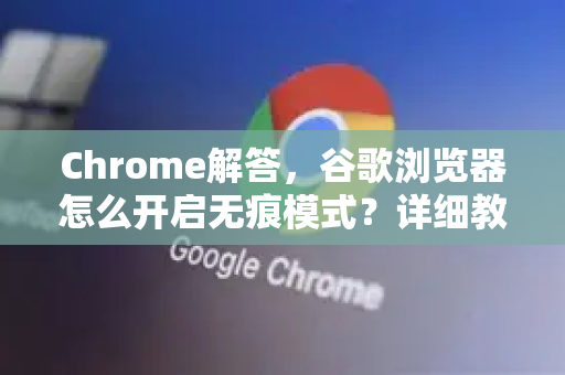Chrome解答，谷歌浏览器怎么开启无痕模式？详细教程与常见问题