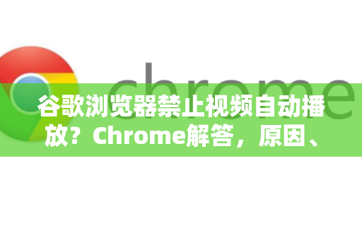 谷歌浏览器禁止视频自动播放？Chrome解答，原因、设置与常见问题全解析