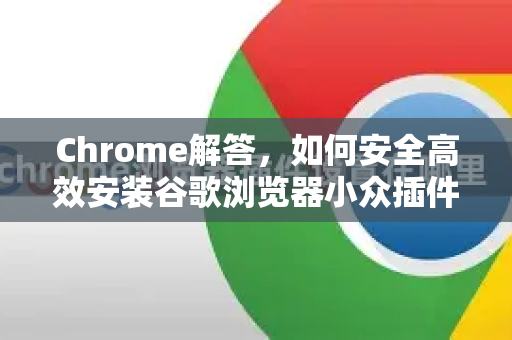 Chrome解答，如何安全高效安装谷歌浏览器小众插件？完整指南