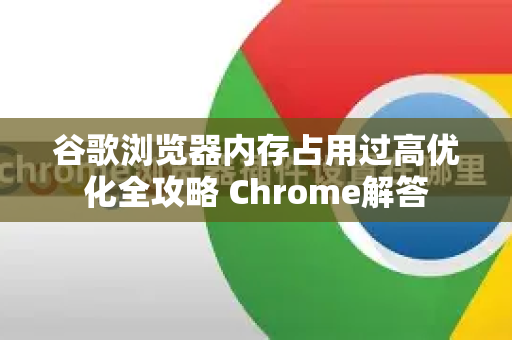 谷歌浏览器内存占用过高优化全攻略 Chrome解答