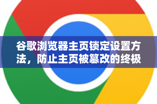 谷歌浏览器主页锁定设置方法，防止主页被篡改的终极指南