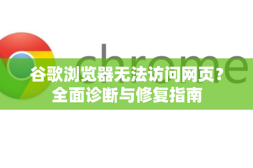 谷歌浏览器无法访问网页？全面诊断与修复指南