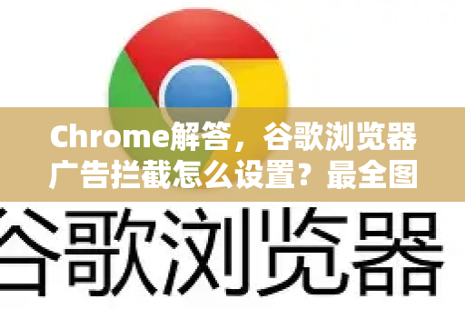 Chrome解答，谷歌浏览器广告拦截怎么设置？最全图文教程