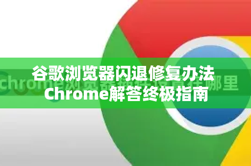 谷歌浏览器闪退修复办法 Chrome解答终极指南