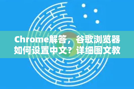 Chrome解答，谷歌浏览器如何设置中文？详细图文教程与常见问题