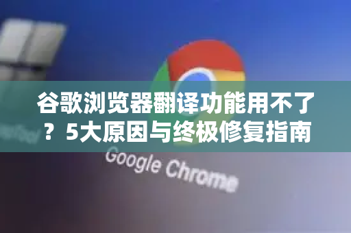 谷歌浏览器翻译功能用不了？5大原因与终极修复指南