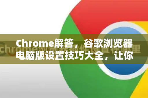 Chrome解答，谷歌浏览器电脑版设置技巧大全，让你的浏览体验飞起来