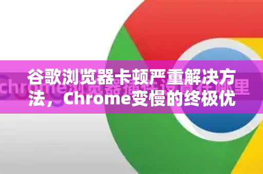 谷歌浏览器卡顿严重解决方法，Chrome变慢的终极优化指南
