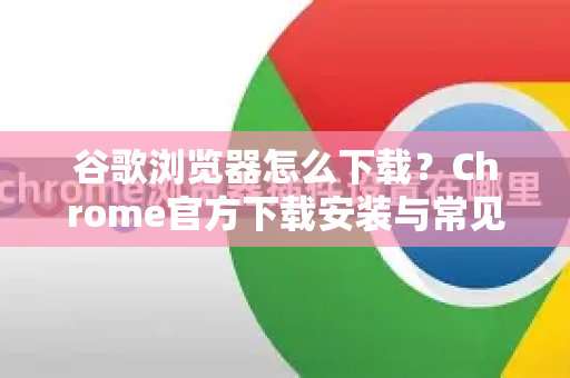 谷歌浏览器怎么下载？Chrome官方下载安装与常见问题全解答