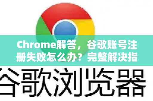 Chrome解答，谷歌账号注册失败怎么办？完整解决指南