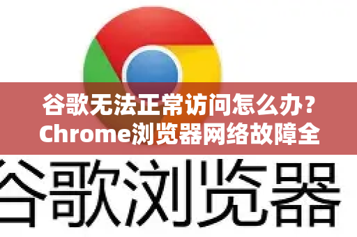 谷歌无法正常访问怎么办？Chrome浏览器网络故障全攻略